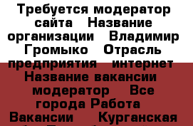 Требуется модератор сайта › Название организации ­ Владимир Громыко › Отрасль предприятия ­ интернет › Название вакансии ­ модератор  - Все города Работа » Вакансии   . Курганская обл.,Притобольный р-н